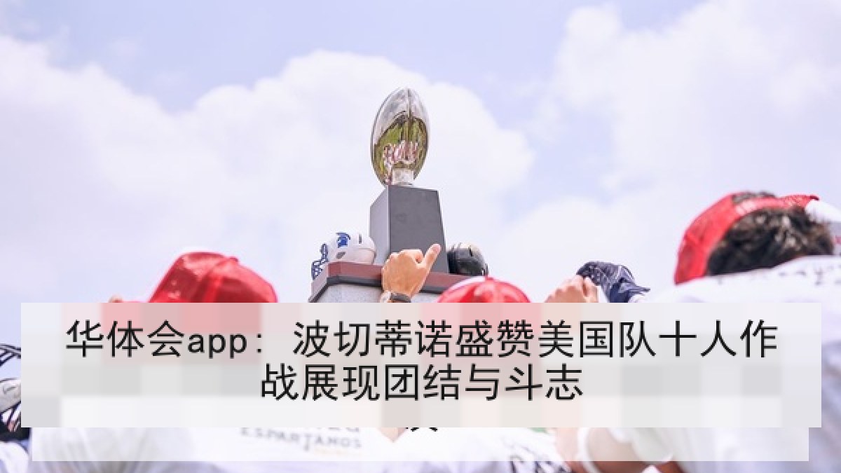 华体会app: 波切蒂诺盛赞美国队十人作战展现团结与斗志