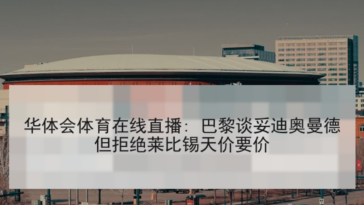 华体会体育在线直播: 巴黎谈妥迪奥曼德但拒绝莱比锡天价要价