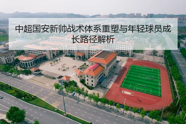 中超国安新帅战术体系重塑与年轻球员成长路径解析