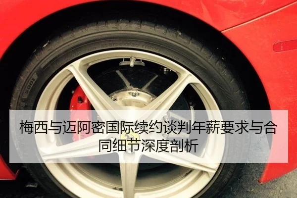 梅西与迈阿密国际续约谈判年薪要求与合同细节深度剖析