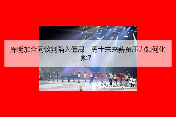 库明加合同谈判陷入僵局，勇士未来薪资压力如何化解？