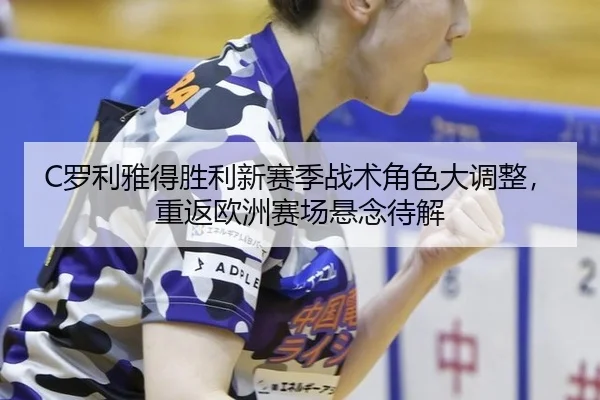 C罗利雅得胜利新赛季战术角色大调整，重返欧洲赛场悬念待解