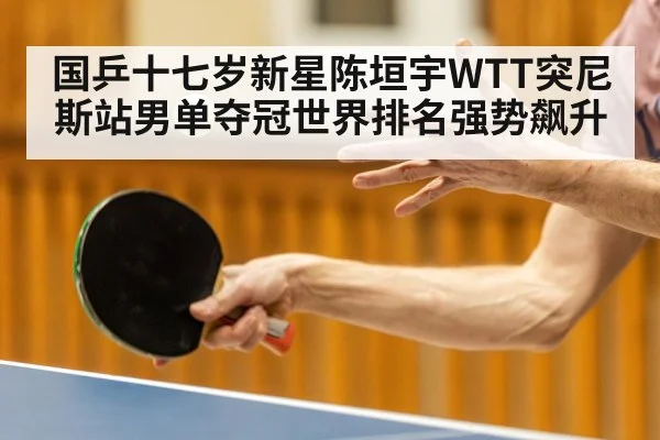 国乒十七岁新星陈垣宇WTT突尼斯站男单夺冠世界排名强势飙升