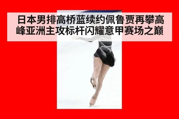 日本男排高桥蓝续约佩鲁贾再攀高峰亚洲主攻标杆闪耀意甲赛场之巅