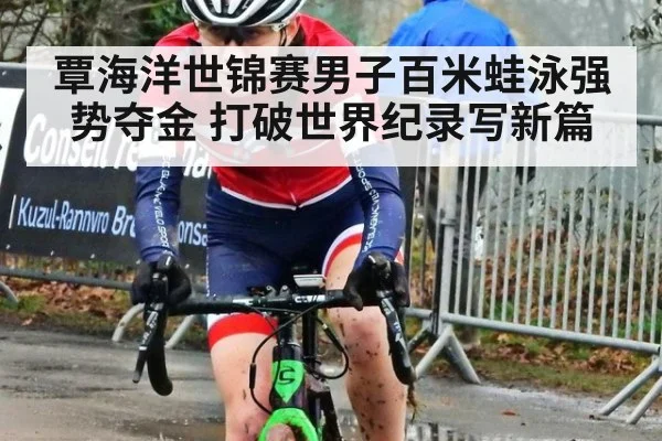 覃海洋世锦赛男子百米蛙泳强势夺金 打破世界纪录写新篇