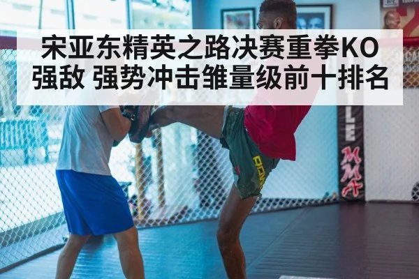 宋亚东精英之路决赛重拳KO强敌 强势冲击雏量级前十排名