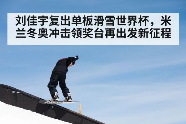 刘佳宇复出单板滑雪世界杯,米兰冬奥冲击领奖台再出发新征程