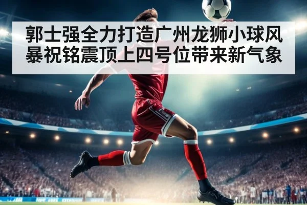 郭士强全力打造广州龙狮小球风暴祝铭震顶上四号位带来新气象