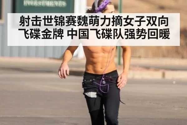 射击世锦赛魏萌力摘女子双向飞碟金牌 中国飞碟队强势回暖