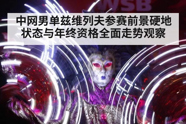 中网男单兹维列夫参赛前景硬地状态与年终资格全面走势观察