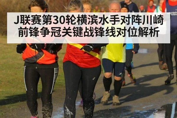 J联赛第30轮横滨水手对阵川崎前锋争冠关键战锋线对位解析