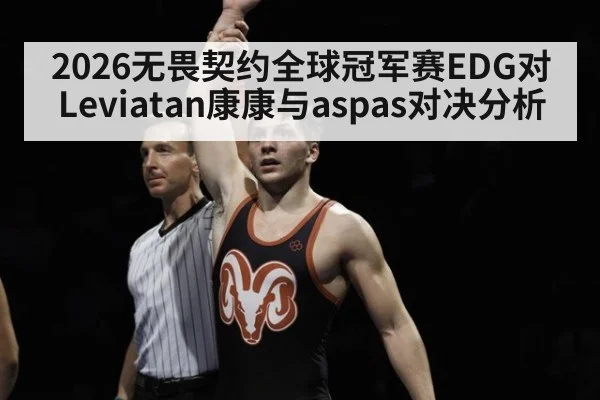 2026无畏契约全球冠军赛EDG对Leviatan康康与aspas对决分析
